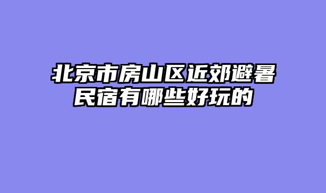 北京市房山区近郊避暑民宿有哪些好玩的