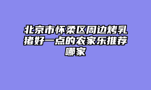 北京市怀柔区周边烤乳猪好一点的农家乐推荐哪家