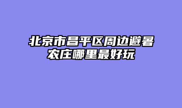 北京市昌平区周边避暑农庄哪里最好玩