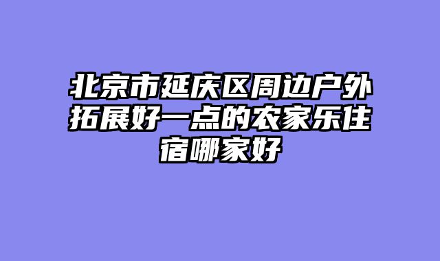 北京市延庆区周边户外拓展好一点的农家乐住宿哪家好