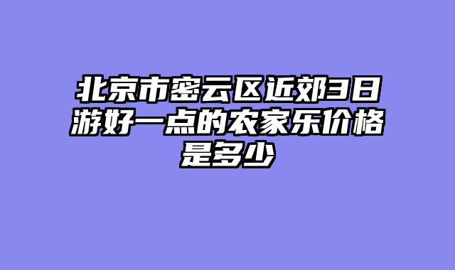 北京市密云区近郊3日游好一点的农家乐价格是多少