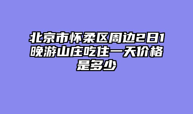 北京市怀柔区周边2日1晚游山庄吃住一天价格是多少