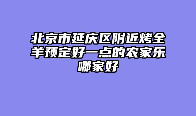北京市延庆区附近烤全羊预定好一点的农家乐哪家好