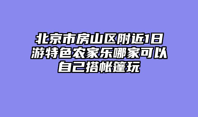 北京市房山区附近1日游特色农家乐哪家可以自己搭帐篷玩