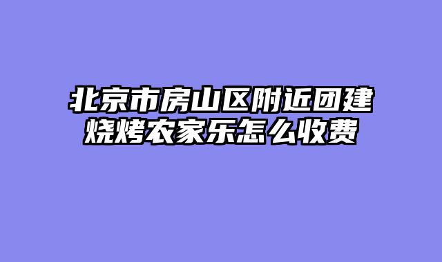 北京市房山区附近团建烧烤农家乐怎么收费