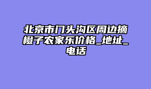 北京市门头沟区周边摘橙子农家乐价格_地址_电话