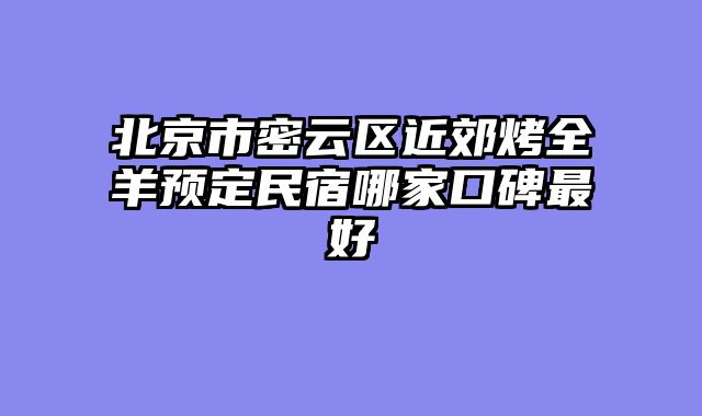 北京市密云区近郊烤全羊预定民宿哪家口碑最好