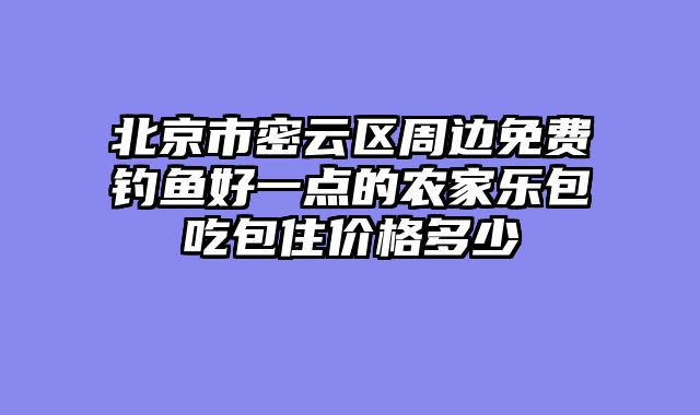北京市密云区周边免费钓鱼好一点的农家乐包吃包住价格多少