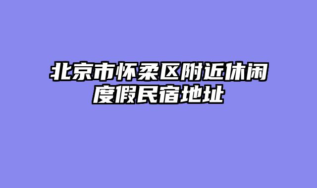 北京市怀柔区附近休闲度假民宿地址