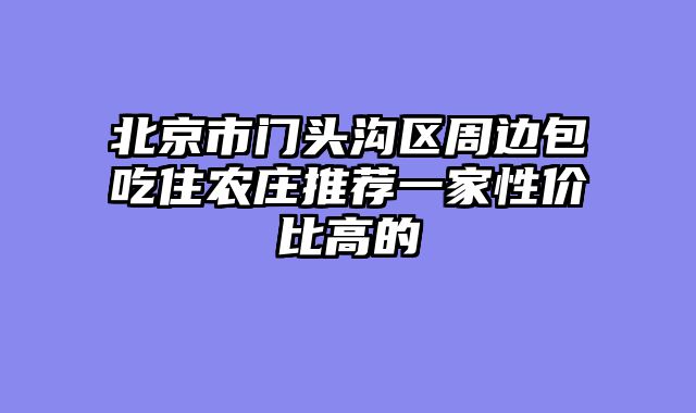 北京市门头沟区周边包吃住农庄推荐一家性价比高的