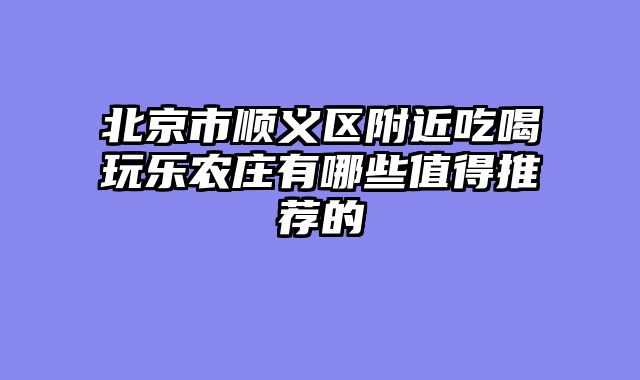 北京市顺义区附近吃喝玩乐农庄有哪些值得推荐的