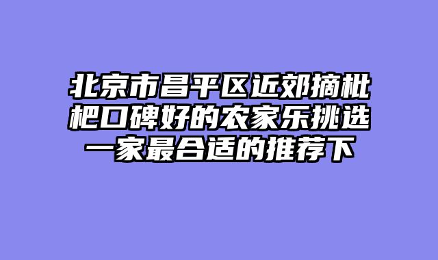 北京市昌平区近郊摘枇杷口碑好的农家乐挑选一家最合适的推荐下
