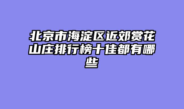北京市海淀区近郊赏花山庄排行榜十佳都有哪些