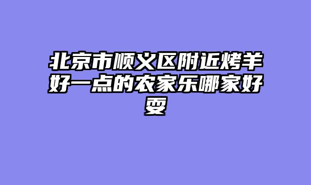 北京市顺义区附近烤羊好一点的农家乐哪家好耍