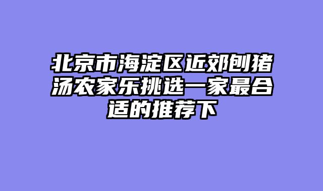 北京市海淀区近郊刨猪汤农家乐挑选一家最合适的推荐下