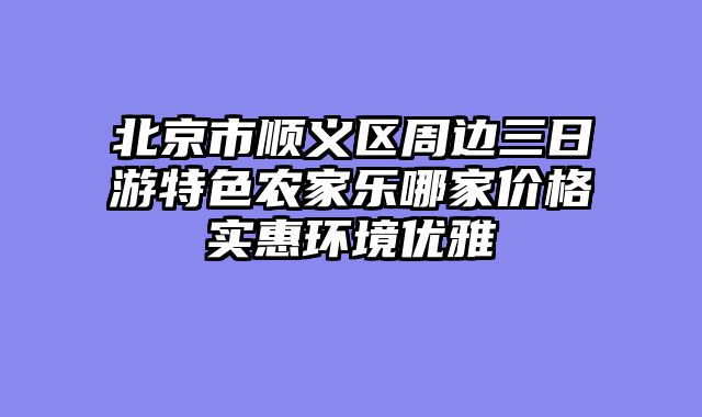 北京市顺义区周边三日游特色农家乐哪家价格实惠环境优雅