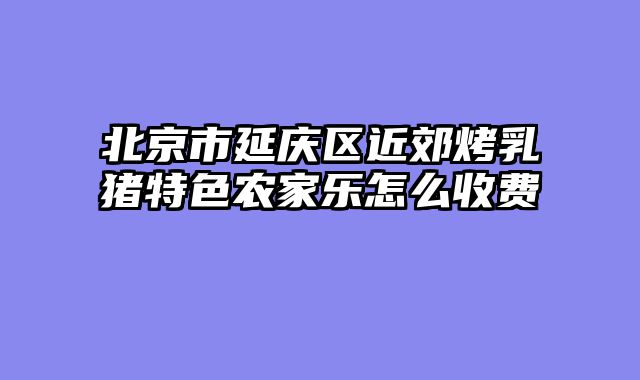 北京市延庆区近郊烤乳猪特色农家乐怎么收费