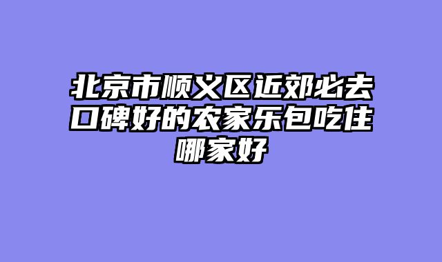 北京市顺义区近郊必去口碑好的农家乐包吃住哪家好