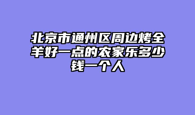 北京市通州区周边烤全羊好一点的农家乐多少钱一个人