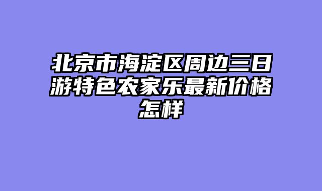 北京市海淀区周边三日游特色农家乐最新价格怎样
