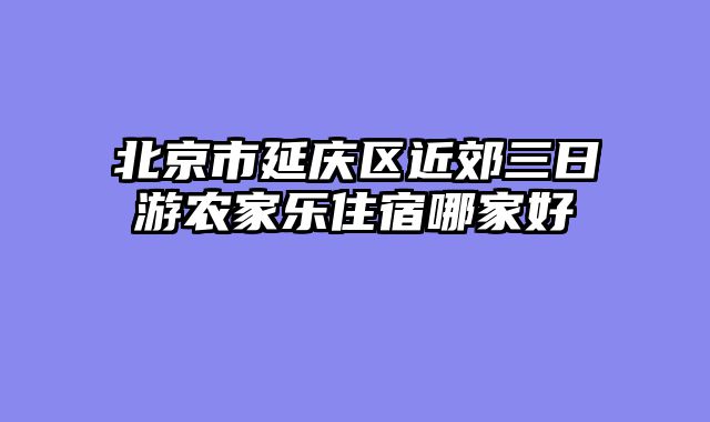 北京市延庆区近郊三日游农家乐住宿哪家好