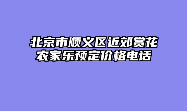北京市顺义区近郊赏花农家乐预定价格电话