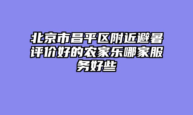 北京市昌平区附近避暑评价好的农家乐哪家服务好些