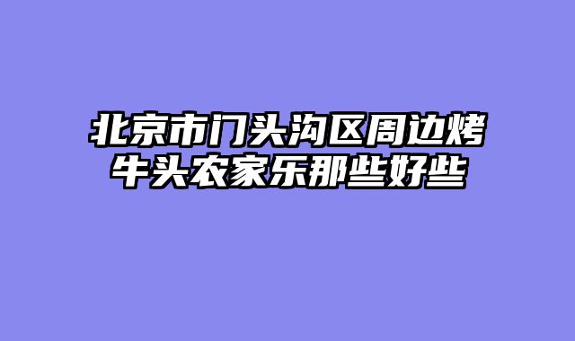 北京市门头沟区周边烤牛头农家乐那些好些