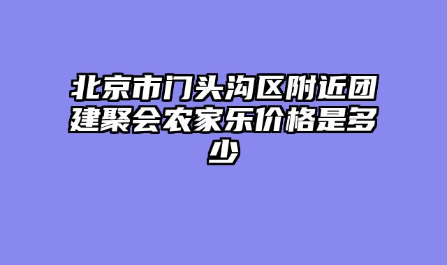 北京市门头沟区附近团建聚会农家乐价格是多少