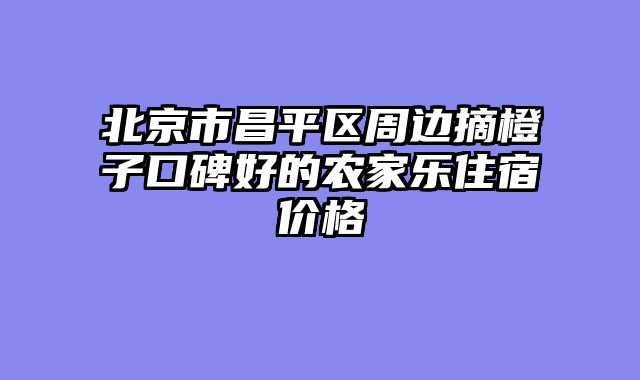 北京市昌平区周边摘橙子口碑好的农家乐住宿价格