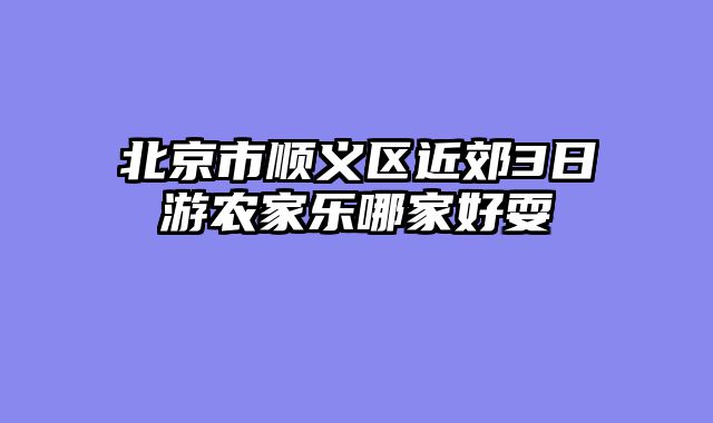 北京市顺义区近郊3日游农家乐哪家好耍