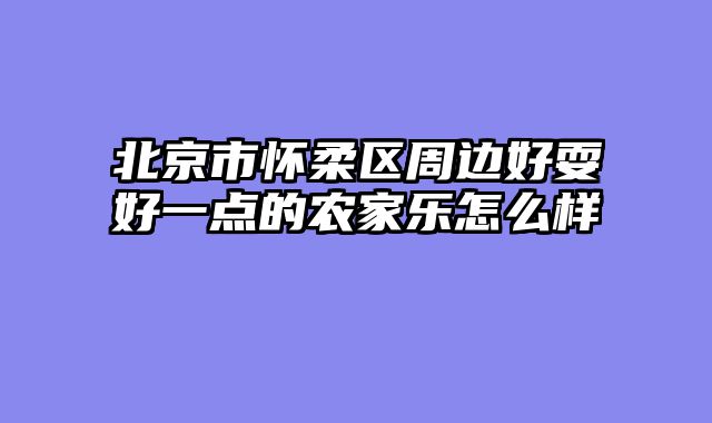 北京市怀柔区周边好耍好一点的农家乐怎么样