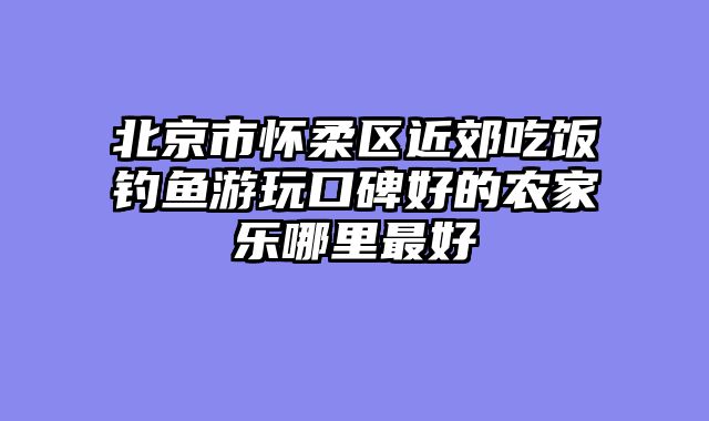 北京市怀柔区近郊吃饭钓鱼游玩口碑好的农家乐哪里最好
