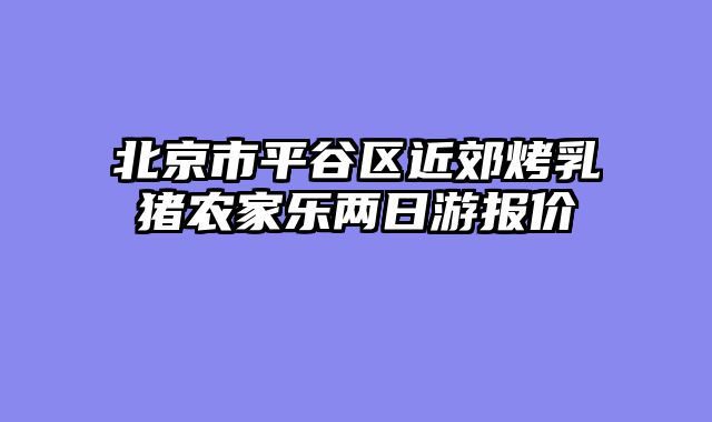 北京市平谷区近郊烤乳猪农家乐两日游报价