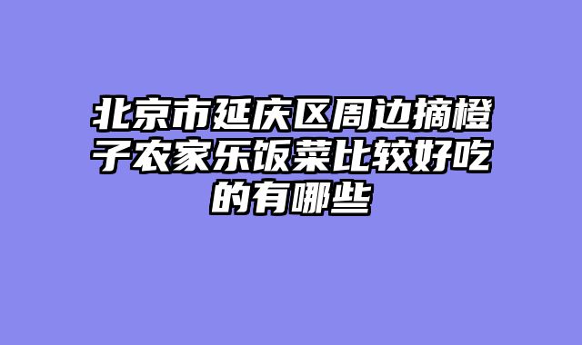 北京市延庆区周边摘橙子农家乐饭菜比较好吃的有哪些