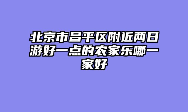 北京市昌平区附近两日游好一点的农家乐哪一家好