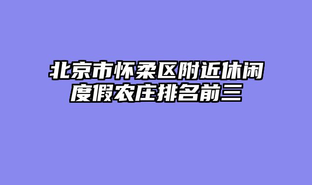 北京市怀柔区附近休闲度假农庄排名前三