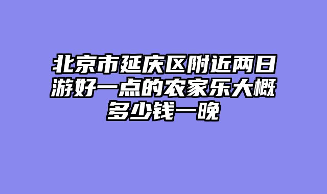 北京市延庆区附近两日游好一点的农家乐大概多少钱一晚