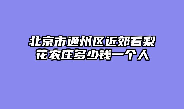 北京市通州区近郊看梨花农庄多少钱一个人