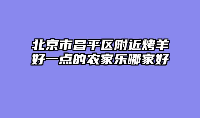 北京市昌平区附近烤羊好一点的农家乐哪家好