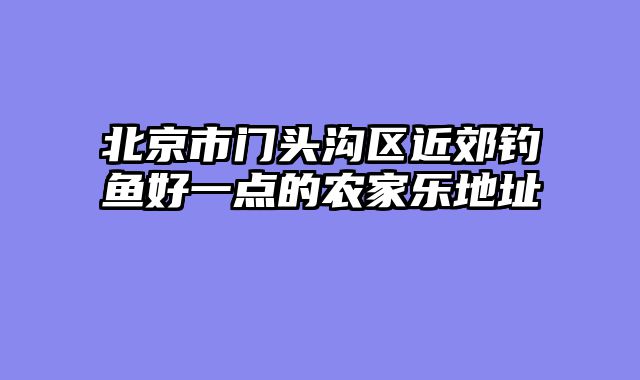 北京市门头沟区近郊钓鱼好一点的农家乐地址