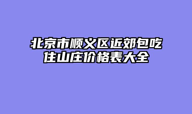 北京市顺义区近郊包吃住山庄价格表大全