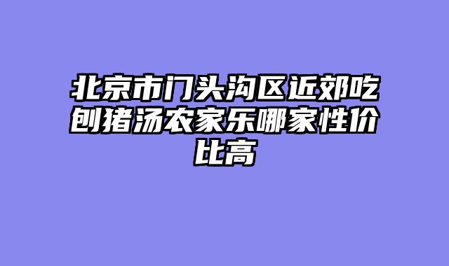 北京市门头沟区近郊吃刨猪汤农家乐哪家性价比高