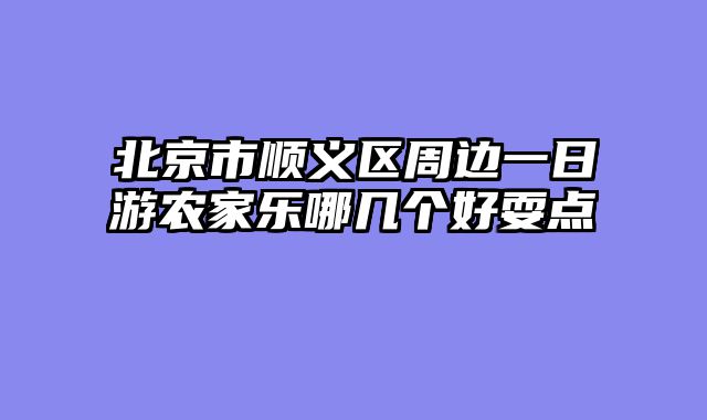 北京市顺义区周边一日游农家乐哪几个好耍点