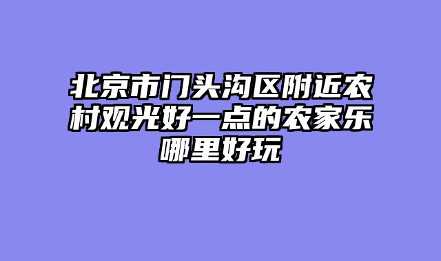 北京市门头沟区附近农村观光好一点的农家乐哪里好玩