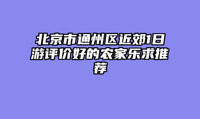 北京市通州区近郊1日游评价好的农家乐求推荐