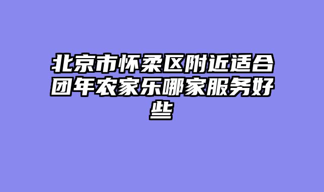 北京市怀柔区附近适合团年农家乐哪家服务好些