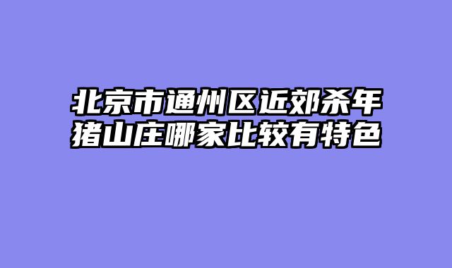 北京市通州区近郊杀年猪山庄哪家比较有特色