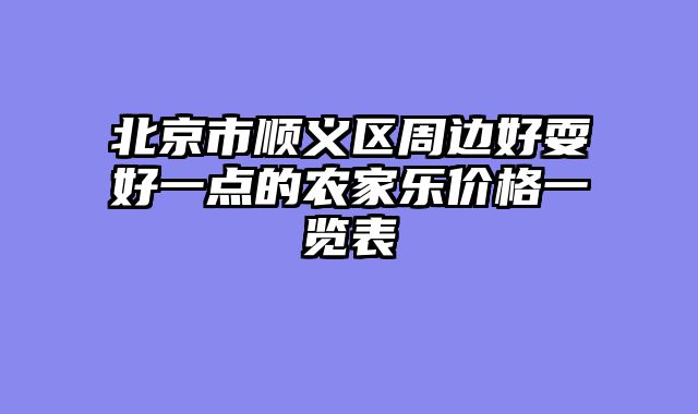 北京市顺义区周边好耍好一点的农家乐价格一览表