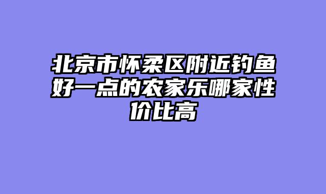 北京市怀柔区附近钓鱼好一点的农家乐哪家性价比高